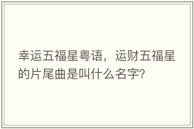 幸運五福星粵語(yǔ)，運財五福星的片尾曲是叫什么名字？