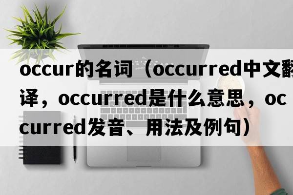 occur的名詞（occurred中文翻譯，occurred是什么意思，occurred發(fā)音、用法及例句）