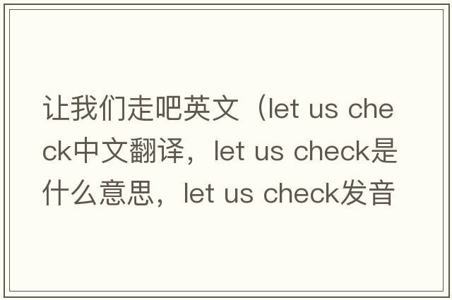 讓我們走吧英文（let us check中文翻譯，let us check是什么意思，let us check發(fā)音、用法及例句）