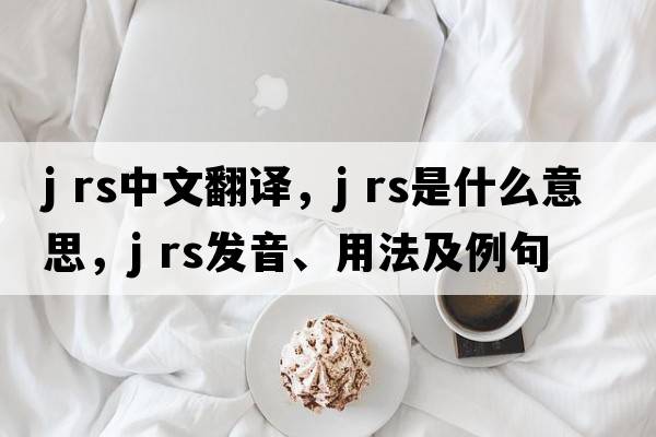 j rs中文翻譯，j rs是什么意思，j rs發(fā)音、用法及例句