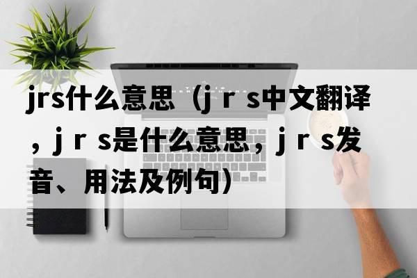 jrs什么意思（j r s中文翻譯，j r s是什么意思，j r s發(fā)音、用法及例句）
