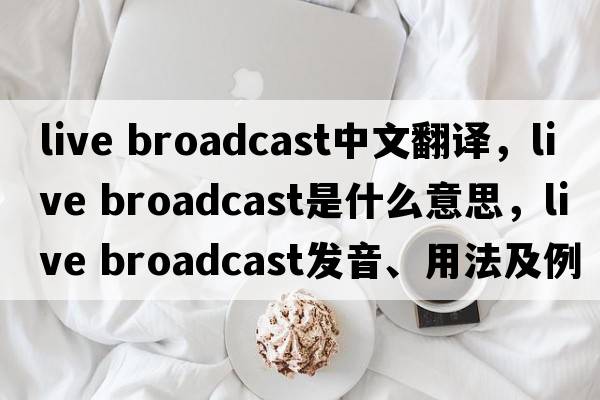 live broadcast中文翻譯，live broadcast是什么意思，live broadcast發(fā)音、用法及例句
