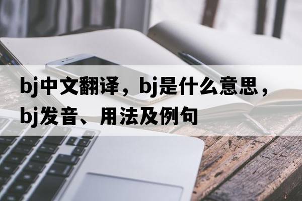 bj中文翻譯，bj是什么意思，bj發(fā)音、用法及例句