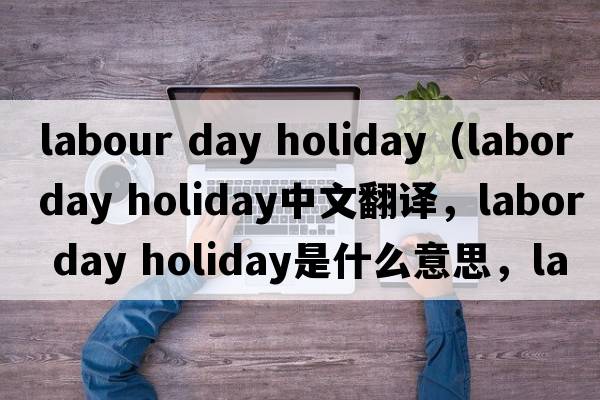 labour day holiday（labor day holiday中文翻譯，labor day holiday是什么意思，labor day holiday發(fā)音、用法及例句）