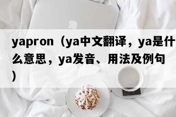 yapron（ya中文翻譯，ya是什么意思，ya發(fā)音、用法及例句）