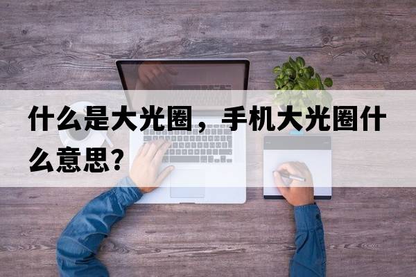 什么是大光圈，手機大光圈什么意思？