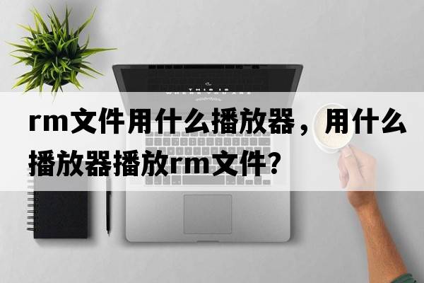 rm文件用什么播放器，用什么播放器播放RM文件？