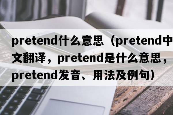 pretend什么意思（pretend中文翻譯，pretend是什么意思，pretend發(fā)音、用法及例句）