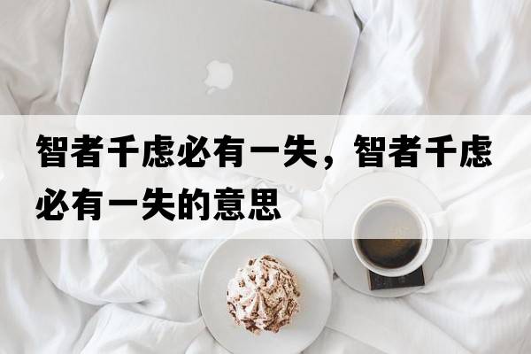 智者千慮必有一失，智者千慮必有一失的意思