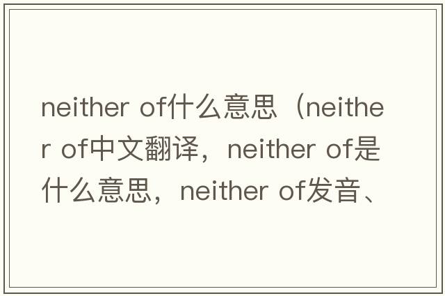 neither of什么意思（neither of中文翻譯，neither of是什么意思，neither of發(fā)音、用法及例句）