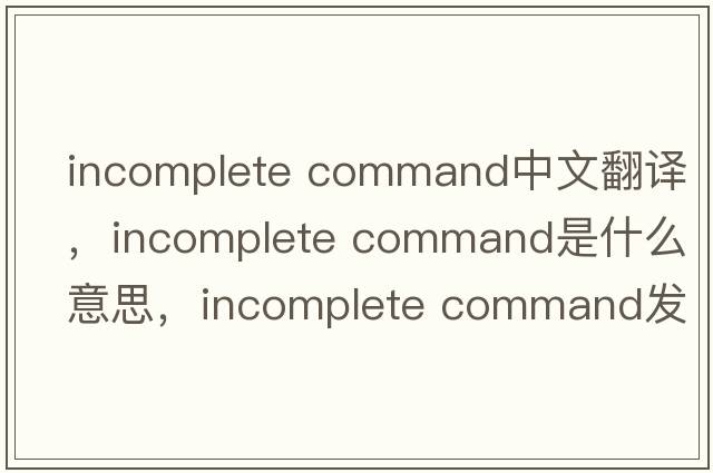 incomplete command中文翻譯，incomplete command是什么意思，incomplete command發(fā)音、用法及例句