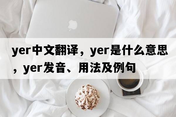 yer中文翻譯，yer是什么意思，yer發(fā)音、用法及例句