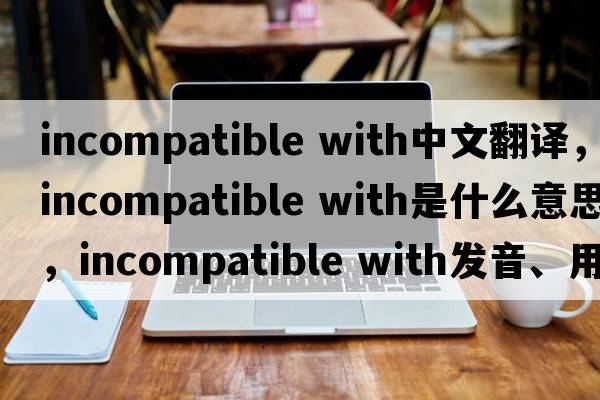 incompatible with中文翻譯，incompatible with是什么意思，incompatible with發(fā)音、用法及例句