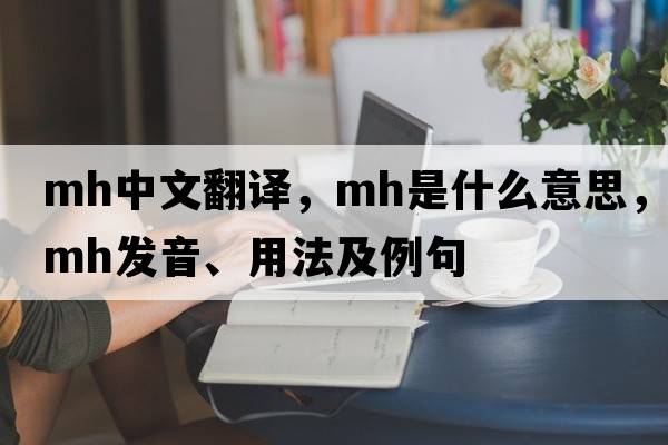 mh中文翻譯，mh是什么意思，mh發(fā)音、用法及例句