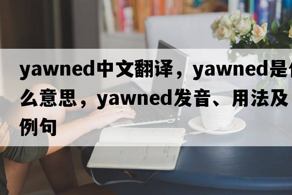 yawned中文翻譯，yawned是什么意思，yawned發(fā)音、用法及例句