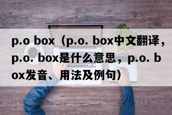 p.o box（p.o. box中文翻譯，p.o. box是什么意思，p.o. box發(fā)音、用法及例句）