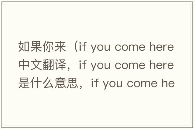 如果你來(lái)（if you come here中文翻譯，if you come here是什么意思，if you come here發(fā)音、用法及例句）
