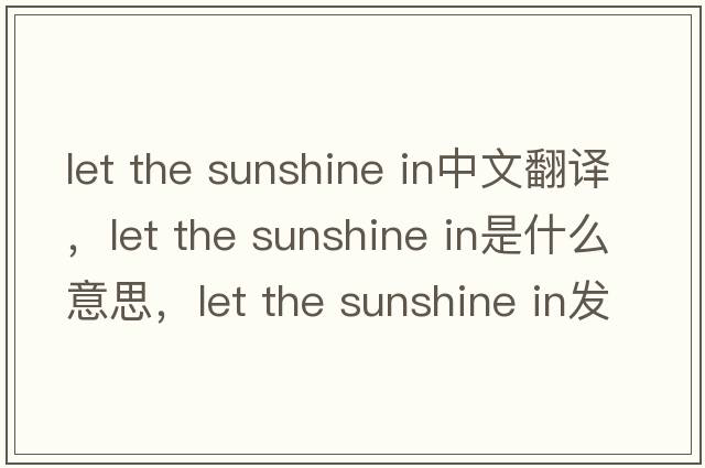 let the sunshine in中文翻譯，let the sunshine in是什么意思，let the sunshine in發(fā)音、用法及例句