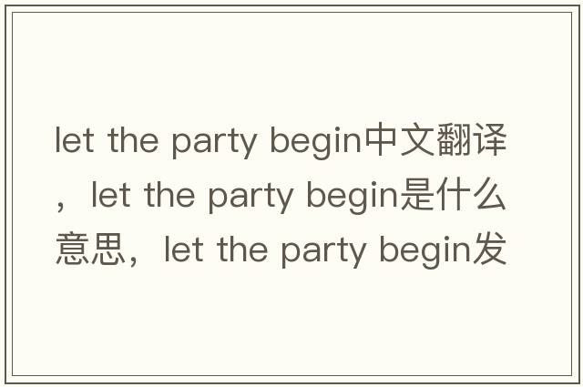 let the party begin中文翻譯，let the party begin是什么意思，let the party begin發(fā)音、用法及例句