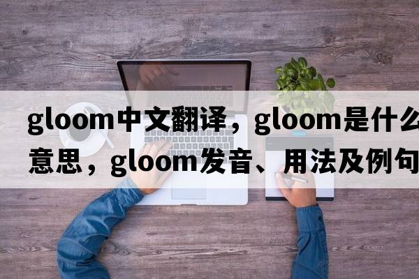 gloom中文翻譯，gloom是什么意思，gloom發(fā)音、用法及例句