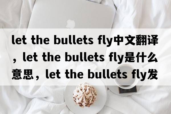 let the bullets fly中文翻譯，let the bullets fly是什么意思，let the bullets fly發(fā)音、用法及例句