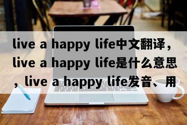 live a happy life中文翻譯，live a happy life是什么意思，live a happy life發(fā)音、用法及例句