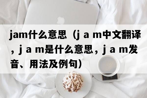 jam什么意思（j a m中文翻譯，j a m是什么意思，j a m發(fā)音、用法及例句）