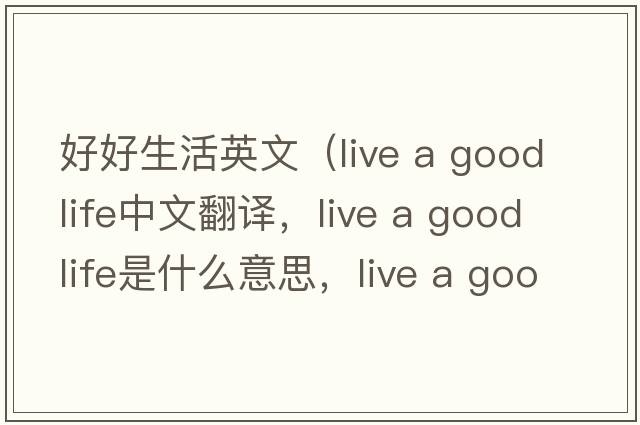 好好生活英文（live a good life中文翻譯，live a good life是什么意思，live a good life發(fā)音、用法及例句）