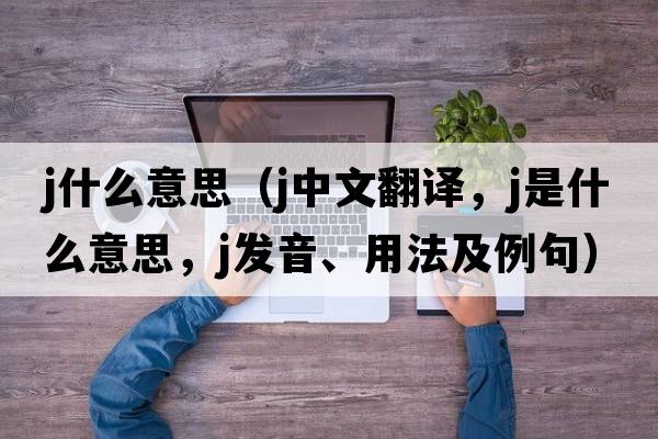 j什么意思（j中文翻譯，j是什么意思，j發(fā)音、用法及例句）