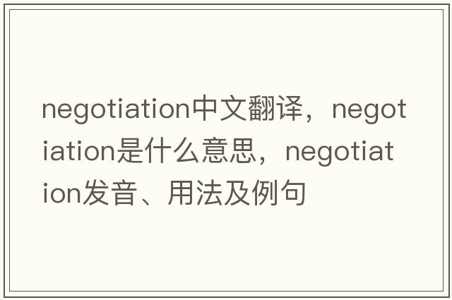 negotiation中文翻譯，negotiation是什么意思，negotiation發(fā)音、用法及例句
