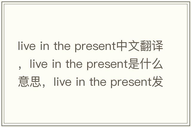 live in the present中文翻譯，live in the present是什么意思，live in the present發(fā)音、用法及例句