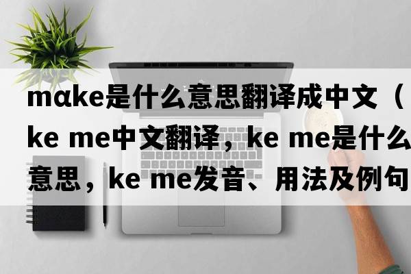 mαke是什么意思翻譯成中文（ke me中文翻譯，ke me是什么意思，ke me發(fā)音、用法及例句）