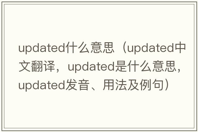 updated什么意思（updated中文翻譯，updated是什么意思，updated發(fā)音、用法及例句）