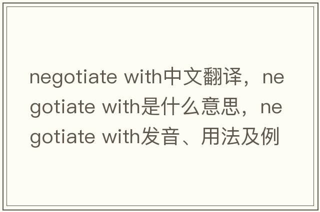 negotiate with中文翻譯，negotiate with是什么意思，negotiate with發(fā)音、用法及例句