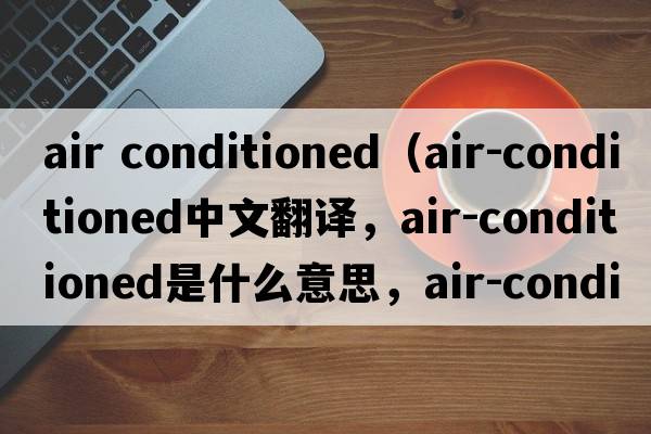 air conditioned（air-conditioned中文翻譯，air-conditioned是什么意思，air-conditioned發(fā)音、用法及例句）