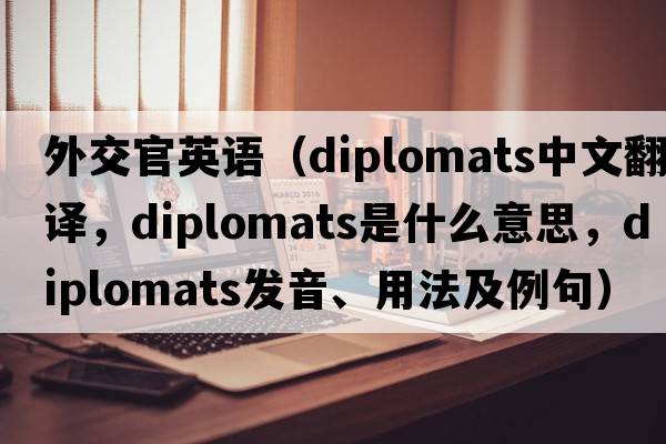外交官英語(yǔ)（diplomats中文翻譯，diplomats是什么意思，diplomats發(fā)音、用法及例句）