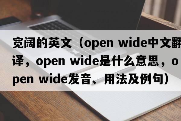 寬闊的英文（open wide中文翻譯，open wide是什么意思，open wide發(fā)音、用法及例句）