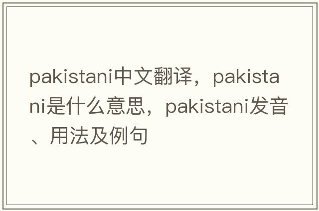 Pakistani中文翻譯，Pakistani是什么意思，Pakistani發(fā)音、用法及例句