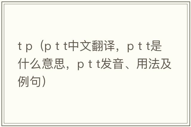 t p（p t t中文翻譯，p t t是什么意思，p t t發(fā)音、用法及例句）