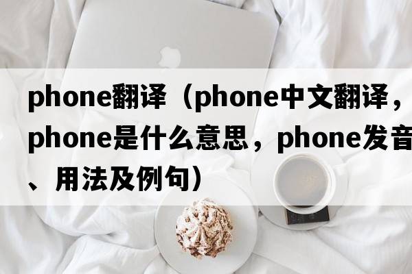 phone翻譯（phone中文翻譯，phone是什么意思，phone發(fā)音、用法及例句）