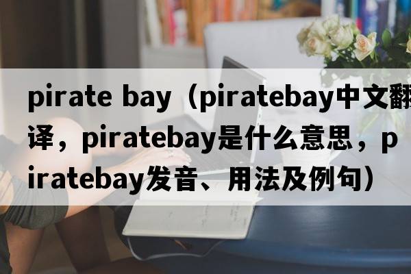 pirate bay（piratebay中文翻譯，piratebay是什么意思，piratebay發(fā)音、用法及例句）