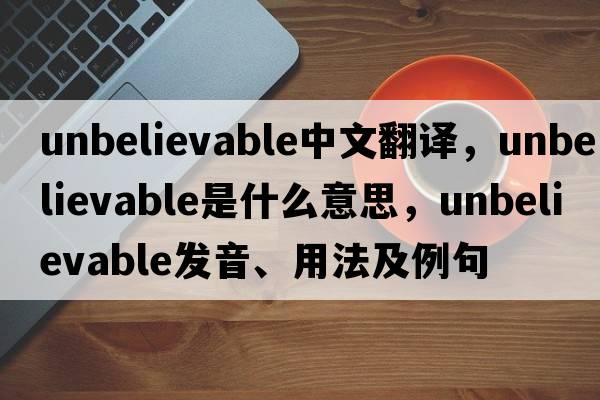 unbelievable中文翻譯，unbelievable是什么意思，unbelievable發(fā)音、用法及例句