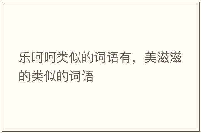 樂(lè )呵呵類(lèi)似的詞語(yǔ)有，美滋滋的類(lèi)似的詞語(yǔ)