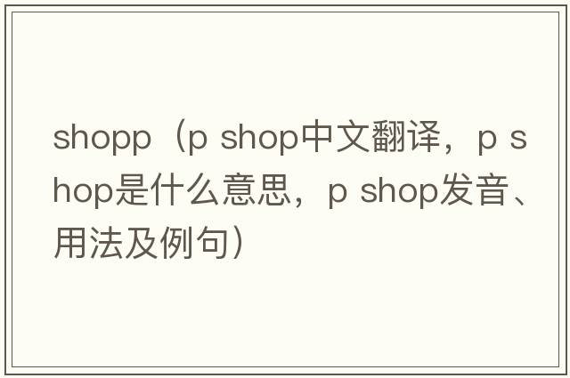 shopp（p shop中文翻譯，p shop是什么意思，p shop發(fā)音、用法及例句）