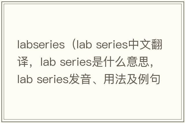 labseries（lab series中文翻譯，lab series是什么意思，lab series發(fā)音、用法及例句）