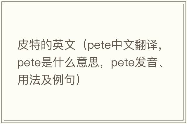 皮特的英文（Pete中文翻譯，Pete是什么意思，Pete發(fā)音、用法及例句）