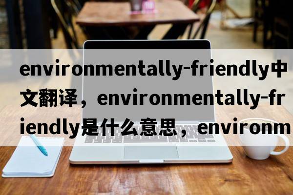 environmentally-friendly中文翻譯，environmentally-friendly是什么意思，environmentally-friendly發(fā)音、用法及例句
