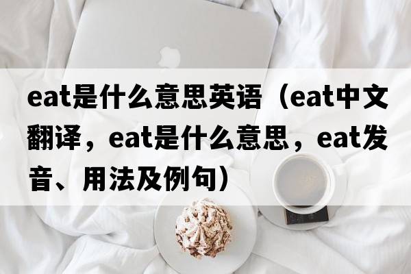 eat是什么意思英語(yǔ)（eat中文翻譯，eat是什么意思，eat發(fā)音、用法及例句）