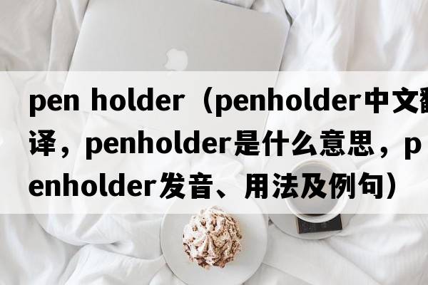 pen holder（penholder中文翻譯，penholder是什么意思，penholder發(fā)音、用法及例句）
