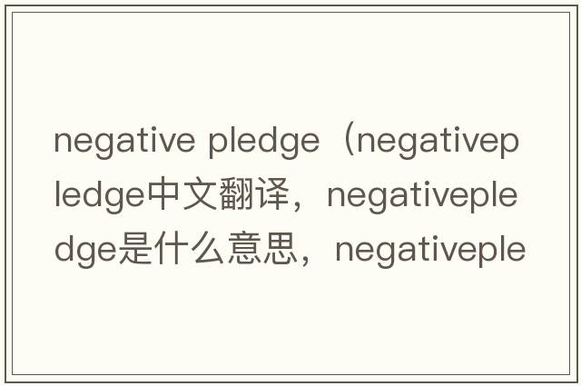negative pledge（negativepledge中文翻譯，negativepledge是什么意思，negativepledge發(fā)音、用法及例句）
